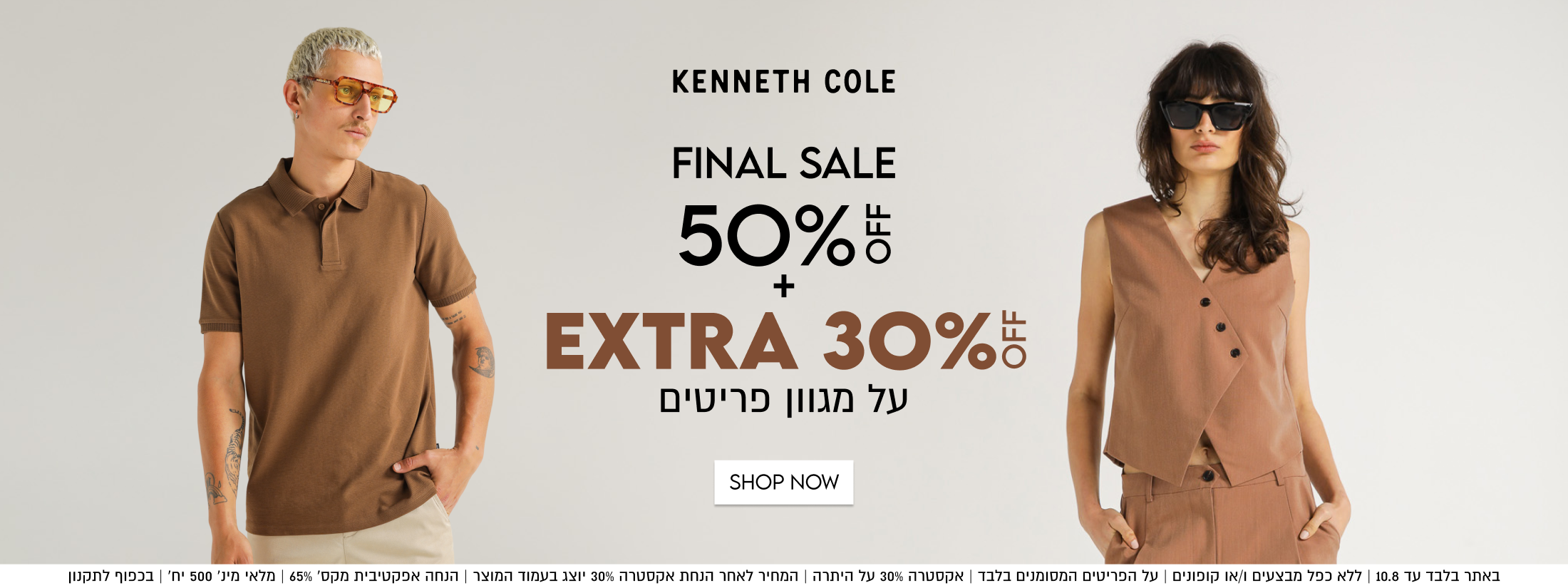 KENNETH COLE

FINAL SALE

50%5
+
EXTRA
30%5
על מגוון פריטים

SHOP NOW

OFF

באתר בלבד עד 10.8 | ללא כפל מבצעים ו/או קופונים | על הפריטים המסומנים בלבד | אקסטרה 30% על היתרה
המחיר לאחר הנחת אקסטרה 30% יוצג בעמוד המוצר | הנחה אפקטיבית מקס׳ 65% | מלאי מינ׳ 500 יח׳ | בכפוף לתקנון