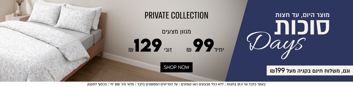 PRIVATE COLLECTION

מגוון מצעים

זוגי 129

יחיד 99

SHOP NOW

מוצר היום, עד חצות
סוכות
Days
וגם, משלוח חינם בקניה מעל ₪199

באתר בלבד עד 29.9 בחצות | ללא כפל מבצעים ו/או קופונים | על הפריטים המסומנים בלבד | מלאי מינ׳ 200 יח׳ | בכפוף לתקנון