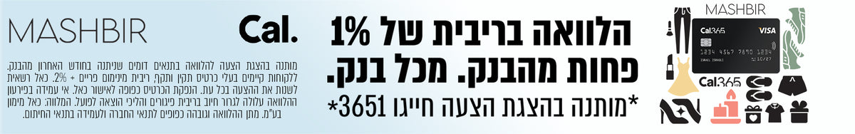 MASHBIR

Cal.
מותנה בהצגת הצעה להלוואה בתנאים דומים שניתנה בחודש האחרון מהבנק.
ללקוחות קיימים בעלי כרטיס תקין ותקף, ריבית מינימום פריים + 2%. כאל רשאית
לשנות את ההצעה בכל עת. הנפקת הכרטיס כפופה לאישור כאל. אי עמידה בפירעון
ההלוואה עלולה לגרור חיוב בריבית פיגורים והליכי הוצאה לפועל. המלווה: כאל מימון
בע״מ. מתן ההלוואה וגובהה כפופים לתנאי החברה ולעמידה בתנאי החיתום.

הלוואה בריבית של 1%
פחות מהבנק. מכל בנק.
*מותנה בהצגת הצעה חייגו 3651*