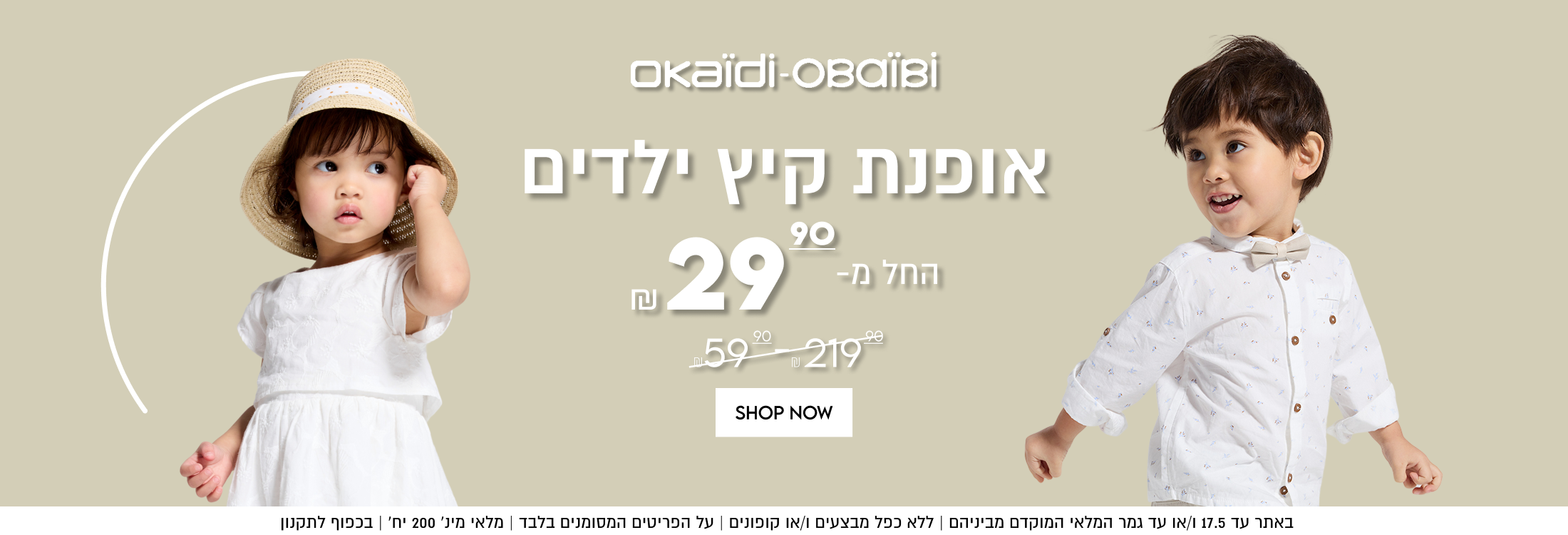 okaïdi-OBaÏBİ
אופנת קיץ ילדים

החל מ-29.9


באתר עד 17.5 ו/או עד גמר המלאי המוקדם מביניהם | ללא כפל מבצעים ו/או קופונים
על הפריטים המסומנים בלבד | מלאי מינ׳ 200 יח׳ | בכפוף לתקנון