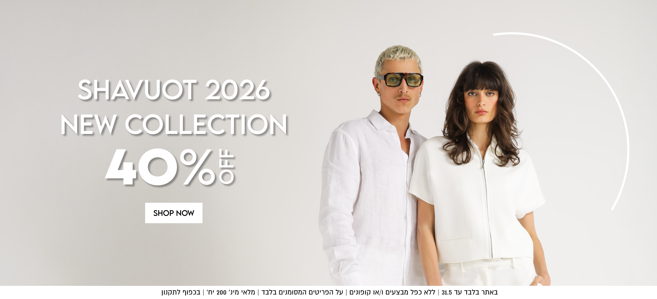 SHAVUOT 2026

NEW COLLECTION

40%5

SHOP NOW

באתר עד 17.5 | ללא כפל מבצעים ו/או קופונים | על הפריטים המסומנים בלבד | מלאי מינ׳ 200 יח׳ | בכפוף לתקנון