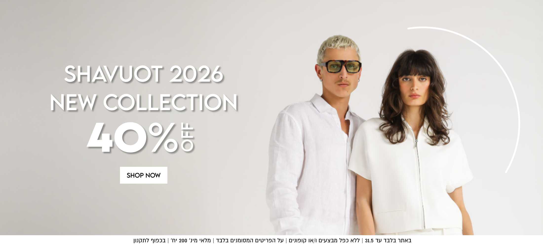 SHAVUOT 2026

NEW COLLECTION

40%5

SHOP NOW

באתר עד 17.5 | ללא כפל מבצעים ו/או קופונים | על הפריטים המסומנים בלבד | מלאי מינ׳ 200 יח׳ | בכפוף לתקנון