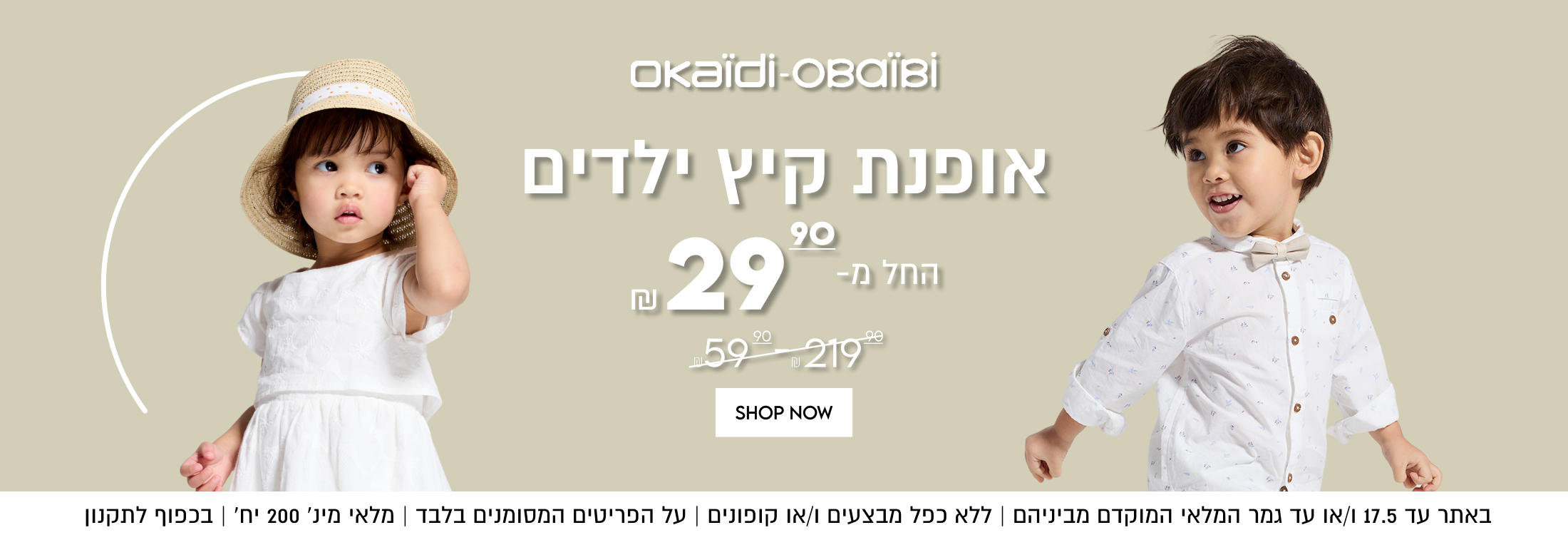 okaïdi-OBaÏBİ
אופנת קיץ ילדים

החל מ-29.9


באתר עד 17.5 ו/או עד גמר המלאי המוקדם מביניהם | ללא כפל מבצעים ו/או קופונים
על הפריטים המסומנים בלבד | מלאי מינ׳ 200 יח׳ | בכפוף לתקנון