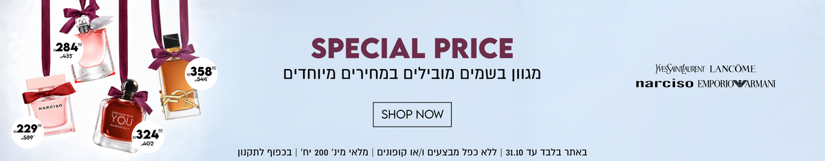 SPECIAL PRICE
מגוון בשמים מובילים במחירים מיוחדים

WESSAINTLAURENT ,LANCÔME,
narciso EMPORIOARMANI
באתר בלבד עד 31.10 | ללא כפל מבצעים ו/או קופונים | מלאי מינ׳ 200 יח׳ | בכפוף לתקנון