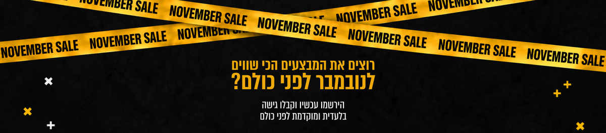 NOVEMBER SALE
רוצים את המבצעים הכי שווים
לנובמבר לפני כולם?

הירשמו עכשיו וקבלו גישה
בלעדית ומוקדמת לפני כולם