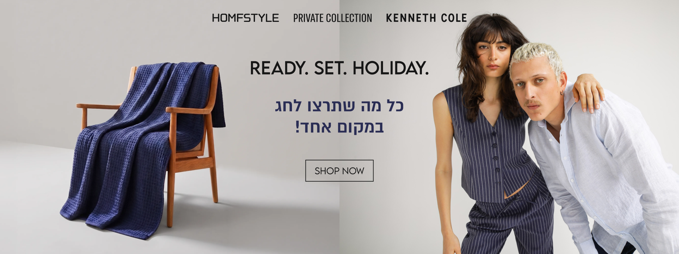 HOMFSTYLE PRIVATE COLLECTION KENNETH COLE

READY. SET. HOLIDAY.
כל מה שתרצו לחג
במקום אחד!

SHOP NOW