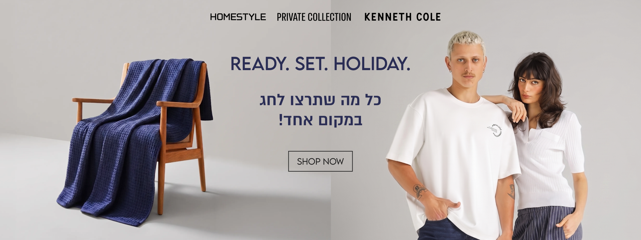 HOMFSTYLE PRIVATE COLLECTION KENNETH COLE

READY. SET. HOLIDAY.
כל מה שתרצו לחג
במקום אחד!

SHOP NOW