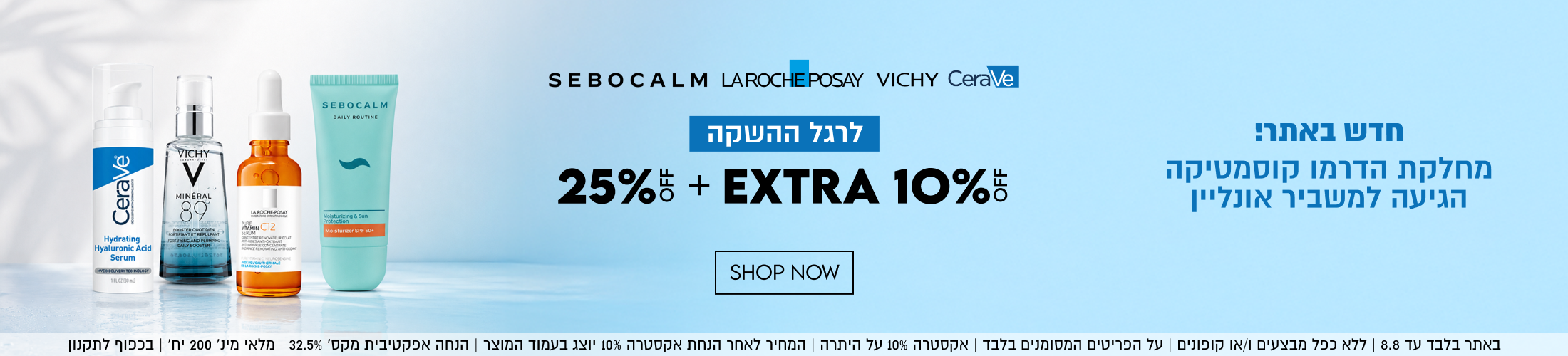 
חדש באתר!
מחלקת הדרמו קוסמטיקה
הגיעה למשביר אונליין

לרגל ההשקה
25% + EXTRA 10%

SHOP NOW

הפריטים המסומנים בלבד | אקסטרה 10% על היתרה | המחיר לאחר הנחת אקסטרה 10% יוצג בעמוד המוצר | הנחה אפקטיבית מקס׳ 32.5% | מלאי מינ׳ 200 יח׳ | בכפוף לתקנון
באתר בלבד עד 8.8 | ללא כפל מבצעים ו/או קופונים | על הפריטי