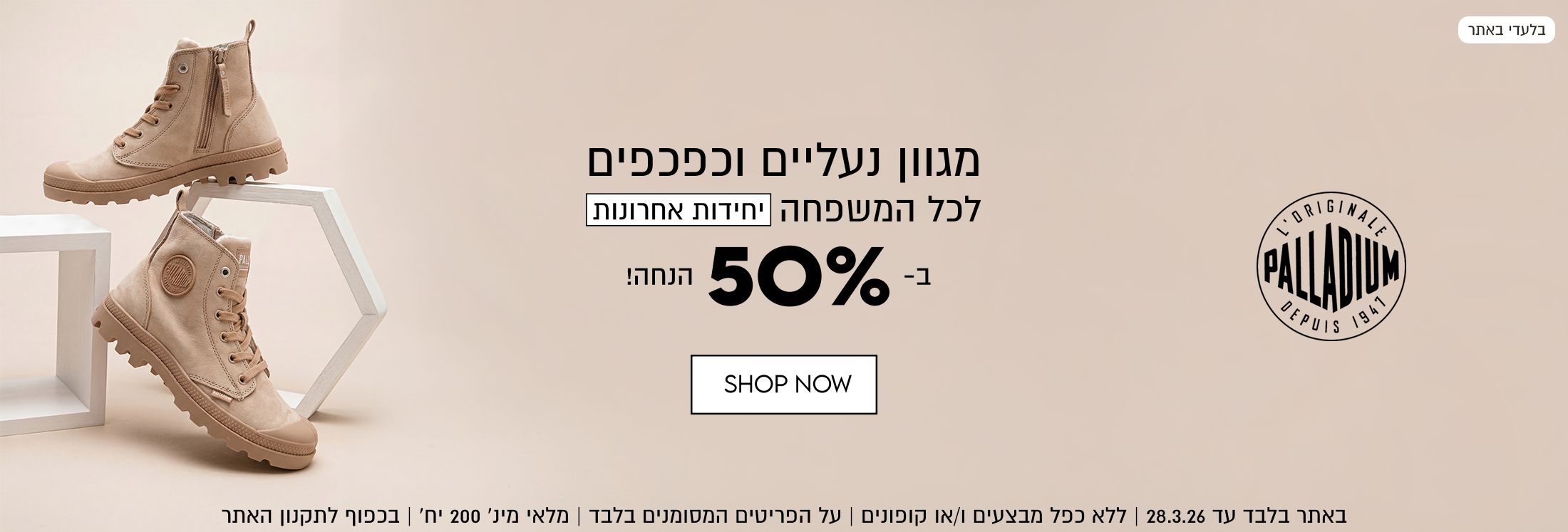 מגוון נעליים וכפכפים לכל המשפחה יחידות אחרונות ב-50% הנחה! באתר בלבד עד 28.3.26. ללא כפל מבצעים ו/או קופונים. על הפריטים המסומנים בלבד. מלאי מינימלי 200 יחידות. בכפוף לתקנון האתר.