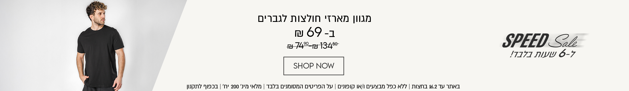 מגוון מארזי חולצות לגברים
SPEED Sale
ב-69 ₪
במקום 74.9-134.5
ל-6 שעות בלבד!
SHOP NOW
באתר עד 16.2 בחצות | ללא כפל מבצעים ו/או קופונים | על הפריטים המסומנים בלבד | מלאי מינ׳ 200 יח׳ | בכפוף לתקנון