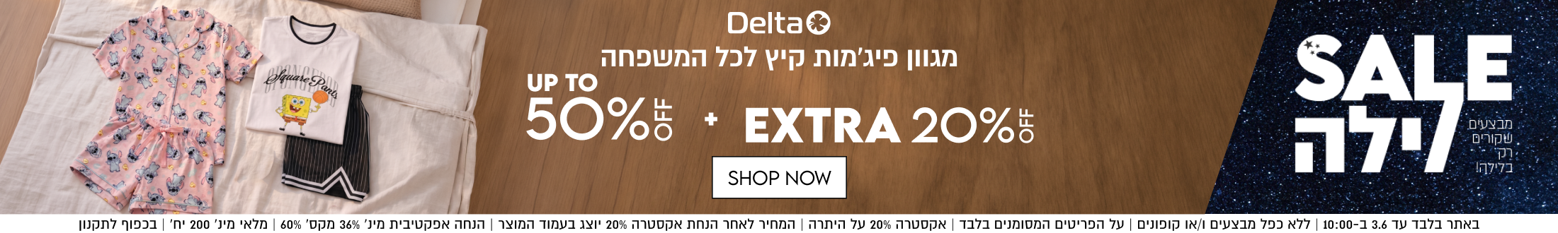 Delta
מגוון פיג׳מות קיץ לכל המשפחה
עד 50% הנחה +
EXTRA 20%5

SHOP NOW

באתר בלבד עד 3.6 ב-10:00 | ללא כפל מבצעים ו/או קופונים | על הפריטים המסומנים בלבד | אקט
סומנים בלבד | אקסטרה 20% על היתרה | המחיר לאחר הנחת אקסטרה 20% יוצג בעמוד המוצר | הנחה אפקטיבית מינ׳ 36% מקס׳ 60% | מלאי מינ׳ 200 יח׳ | בכפוף לתקנון
