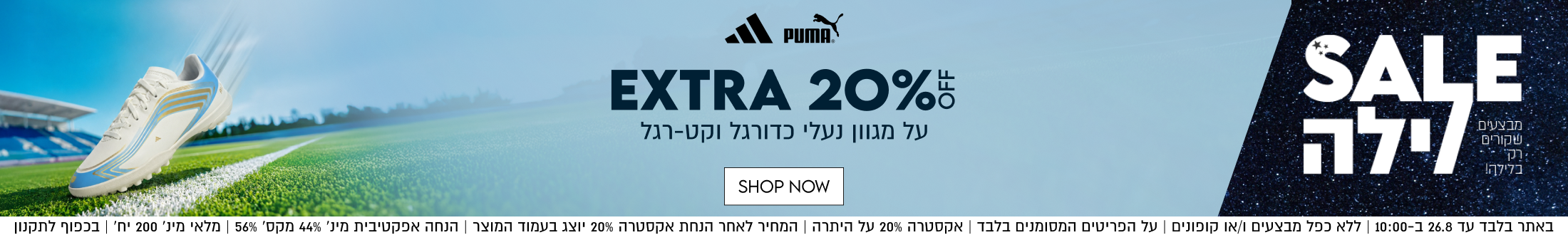 SALE
לילה

EXTRA 20%%
על מגוון נעלי כדורגל וקט-רגל

SHOP NOW

על הפריטים המסומנים בלבד | אקסטרה 20% על היתרה | המחיר לאחר הנחת אקסטרה 20% יוצג בעמוד המוצר | הנחה אפקטיבית מינ׳ 44% מקס׳ 56% | מלאי מינ׳ 200 יח׳ | בכפוף לתקנו
באתר בלבד עד 26.8 ב-10:00 | ללא כפל מבצעים ו/או קופונים | על הפריטים 1

מבצעים
שקורים
בלילה!