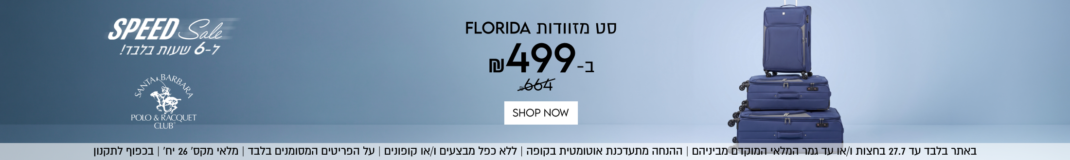 SPEED Sale
ל-6 שעות בלבד!
סט מזוודות FLORIDA
ב- 499 ₪
באתר בלבד עד 27.7 בחצות ו/או עד גמר המלאי המוקדם מביניהם | ההנחה מתעדכנת אוטומטית בקופה | ללא כפל מבצעים ו/או קופונים | על הפריטים המסומנים בלבד | מלאי מקס׳ 26 יח׳ | בכפוף לתקנון
