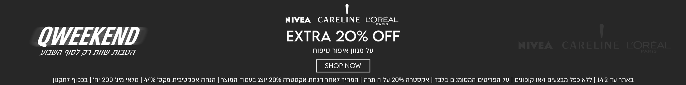 NIVEA CARELINE L'OREAL
QWEEKEND
EXTRA 20% OFF
הטבות שוות רק לסוף השבוע

באתר עד 14.2 | ללא כפל מבצעים ו/או קופונים | על הפריטים המסומנים בלבד | אקסטרה 20% על היתרה | המחיר לאחר הנחת אקסטרה 20% יוצג בעמוד המוצר | הנחה אפקטיבית מקס׳ 44% | מלאי מינ׳ 200 יח׳ | בכפוף לתקנון