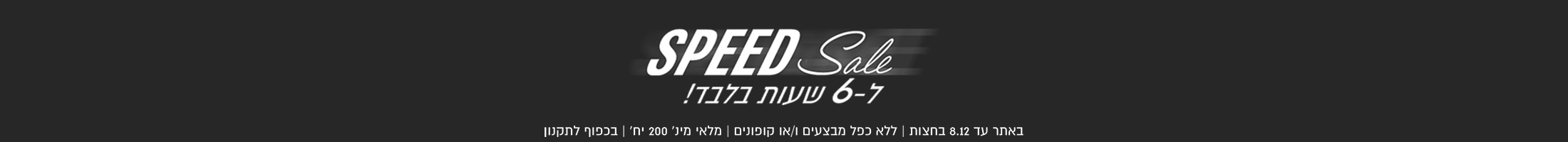 SPEEDSALE ל-6 שעות בלבד
באתר עד 08.12 בחצות, ללא כפל מבצעים ו/או קופונים, מלאי מינ' 200 יח', בכפוף לתקנון