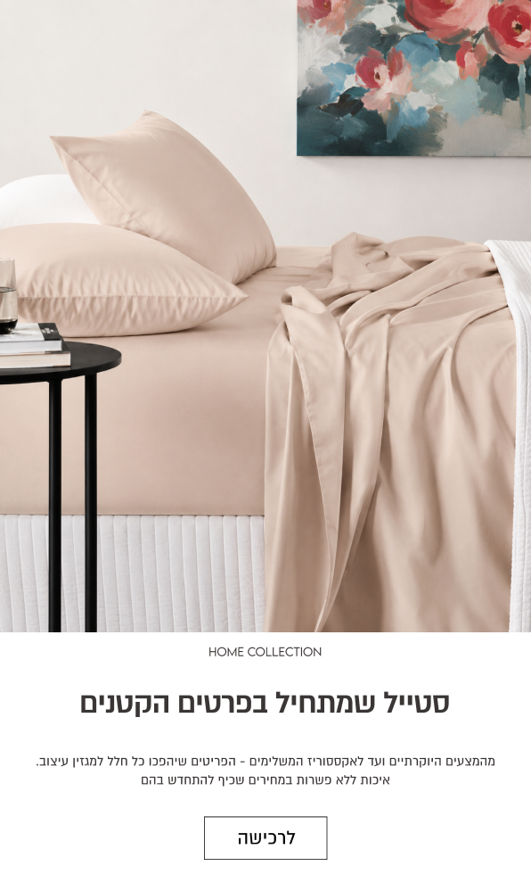 HOME COLLECTION

סטייל שמתחיל בפרטים הקטנים

מהמצעים היוקרתיים ועד לאקססוריז המשלימים - הפריטים שיהפכו כל חלל למגזין עיצוב.
איכות ללא פשרות במחירים שכיף להתחדש בהם

לרכישה
