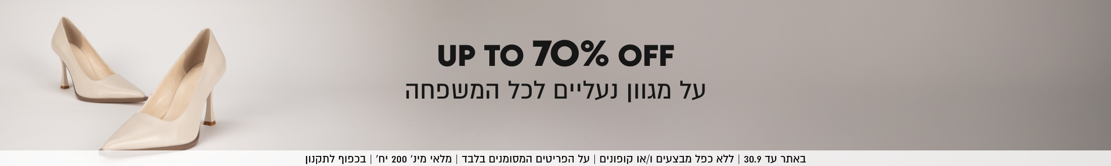 UP TO 70% OFF
על מגוון נעליים לכל המשפחה

באתר עד 30.9 | ללא כפל מבצעים ו/או קופונים | על הפריטים המסומנים בלבד | מלאי מינ׳ 200 יח׳ | בכפוף לתקנון
