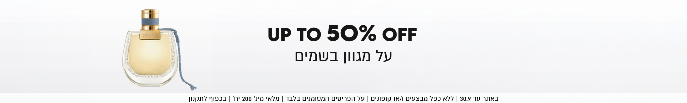 UP TO 50% OFF
על מגוון בשמים

באתר עד 30.9 | ללא כפל מבצעים ו/או קופונים | על הפריטים
המסומנים בלבד | מלאי מינ׳ 200 יח׳ | בכפוף לתקנון
