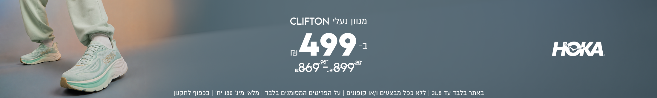 HCKA

מגוון נעלי CLIFTON
.499
869 -. 899%

SHOP NOW

HORA

באתר בלבד עד 31.7 | ללא כפל מבצעים ו/או קופונים
על הפריטים המסומנים בלבד | מלאי מינ׳ 180 יח׳ | בכפוף לתקנון