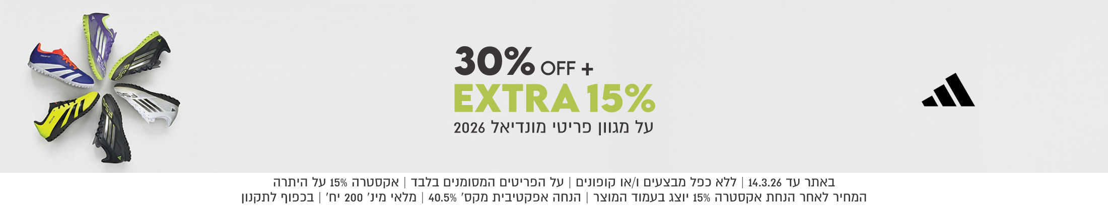 30% OFF + EXTRA 15% על מגוון פריטי מונדיאל 2026. באתר עד 14.3.26. ללא כפל מבצעים ו/או קופונים. על הפריטים המסומנים בלבד. אקסטרה 15% על היתרה. המחיר לאחר הנחת אקסטרה 15% יוצג בעמוד המוצר. הנחה אפקטיבית מקסימלית 40.5%. מלאי מינימלי 200 יחידות. בכפוף לתקנון