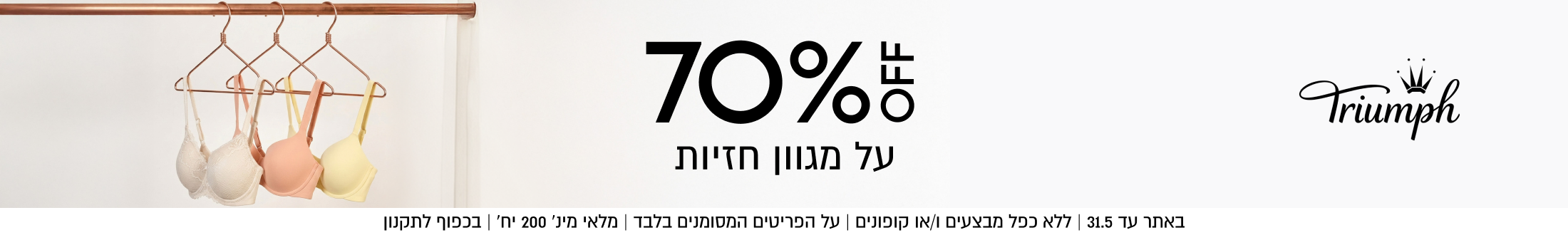 70%%

על מגוון חזיות

באתר עד 31.5 | ללא כפל מבצעים ו/או קופונים | על הפריטים המסומנים בלבד | מלאי מינ׳ 200 יח׳ | בכפוף לתקנון