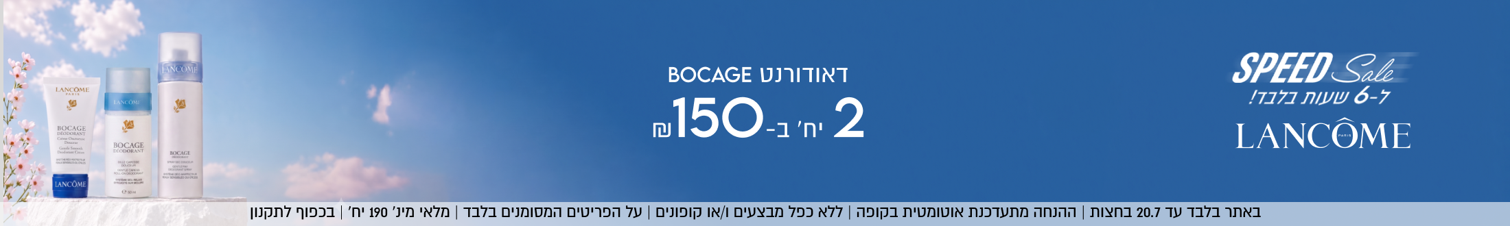 SPEED Sale
ל-6 שעות בלבד!
LANCOME

באתר בלבד עד 20.7 בחצות | ההנחה מתעדכנת אוטומטיוקופה | ללא כפל מבצעים ו/או קופונים | על הפריטים המסומנים בלבד | מלאי מינ׳ 190 יח׳ | בכפוף לתקנון

דאודורנט BOCAGE
2 יח׳ ב-₪150