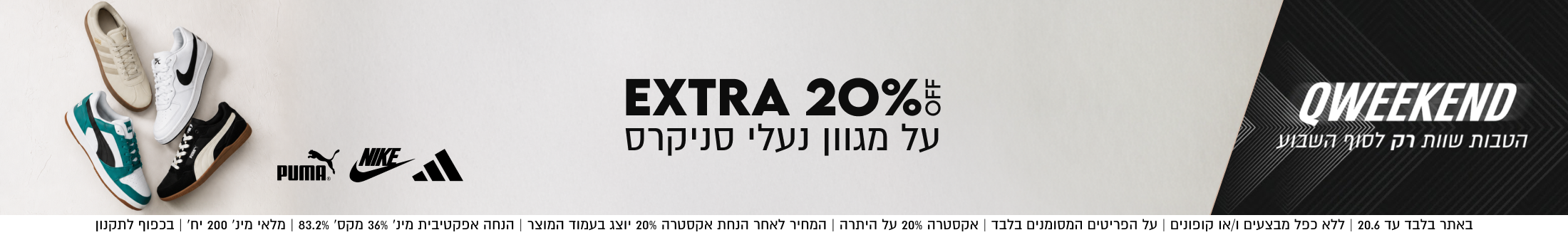 EXTRA 20%
על מגוון נעלי סניקרס


באתר בלבד עד 20.6 | ללא כפל מבצעים ו/או קופונים | על הפריטים המסומנים בלבד | אקסטרה 20% על היתרה | המחיר לאחר הנחת אקסטרה 20% יוצג בעמוד המוצר | הנחה אפקטיבית מינ׳ 36% מקס׳ 86.4% | מלאי מינ׳ 200 יח׳ | בכפוף לתקנון