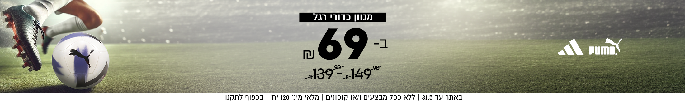 מגוון כדורי רגל
ב- 69

באתר עד 31.5 | ללא כפל מבצעים ו/או קופונים | מלאי מינ׳ 120 יח׳ | בכפוף לתקנון