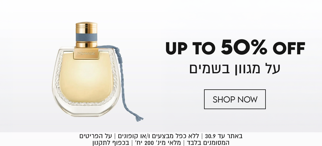 UP TO 50% OFF
על מגוון בשמים

SHOP NOW

באתר עד 30.9 | ללא כפל מבצעים ו/או קופונים | על הפריטים
המסומנים בלבד | מלאי מינ׳ 200 יח׳ |1
יח׳ | בכפוף לתקנון