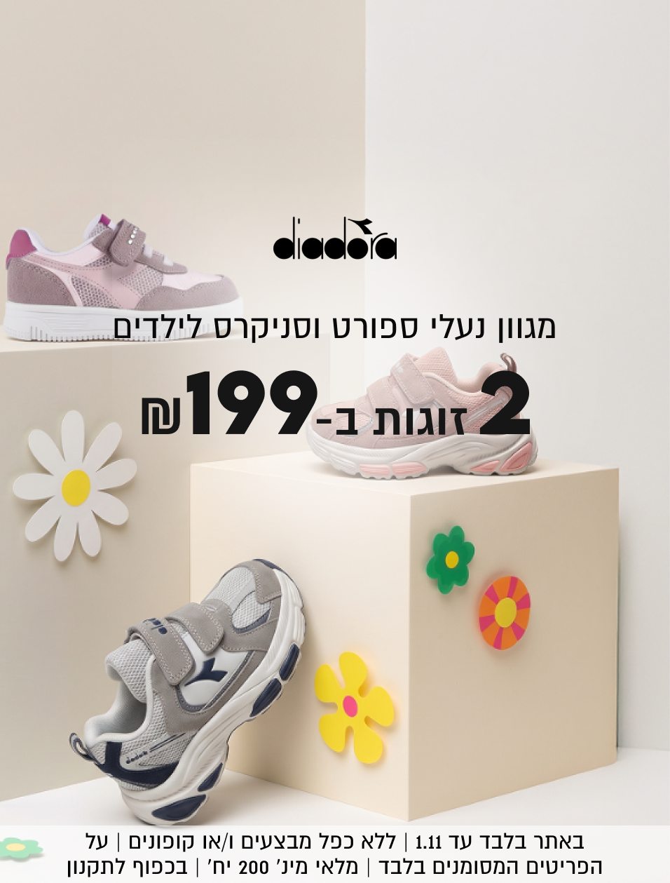 DIADORA
מגוון נעלי ספורט וסניקרס לילדים
 2
זוגות ב-₪199

באתר בלבד עד 1.11 | ללא כפל מבצעים ו/או קופונים | על
הפריטים המסומנים בלבד | מלאי מינ׳ 200 יח׳ | בכפוף לתקנון