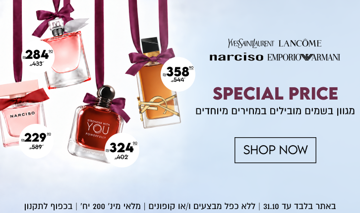 SPECIAL PRICE
מגוון בשמים מובילים במחירים מיוחדים

WESSAINTLAURENT ,LANCÔME,
narciso EMPORIOARMANI
באתר בלבד עד 31.10 | ללא כפל מבצעים ו/או קופונים | מלאי מינ׳ 200 יח׳ | בכפוף לתקנון